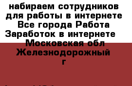 набираем сотрудников для работы в интернете - Все города Работа » Заработок в интернете   . Московская обл.,Железнодорожный г.